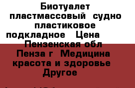 Биотуалет пластмассовый, судно пластиковое подкладное › Цена ­ 300 - Пензенская обл., Пенза г. Медицина, красота и здоровье » Другое   